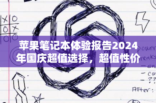 苹果笔记本体验报告2024年国庆超值选择，超值性价比解析