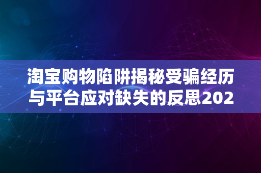 淘宝购物陷阱揭秘受骗经历与平台应对缺失的反思2024年