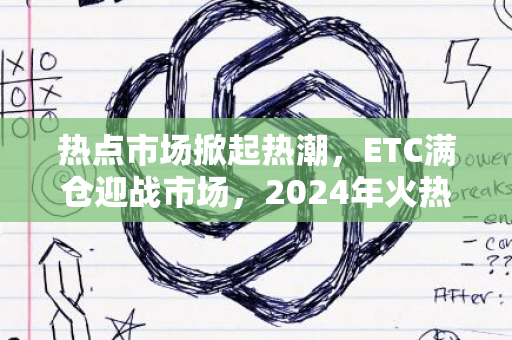 热点市场掀起热潮，ETC满仓迎战市场，2024年火热进行中