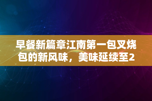 早餐新篇章江南第一包叉烧包的新风味，美味延续至2024年