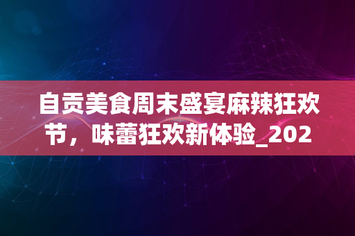 自贡美食周末盛宴麻辣狂欢节，味蕾狂欢新体验_2024