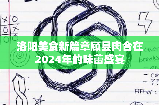 洛阳美食新篇章顾县肉合在2024年的味蕾盛宴