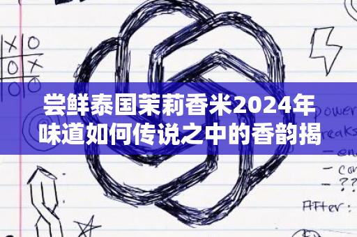 尝鲜泰国茉莉香米2024年味道如何传说之中的香韵揭秘