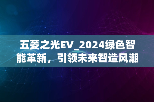 五菱之光EV_2024绿色智能革新，引领未来智造风潮