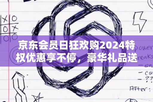 京东会员日狂欢购2024特权优惠享不停，豪华礼品送不断