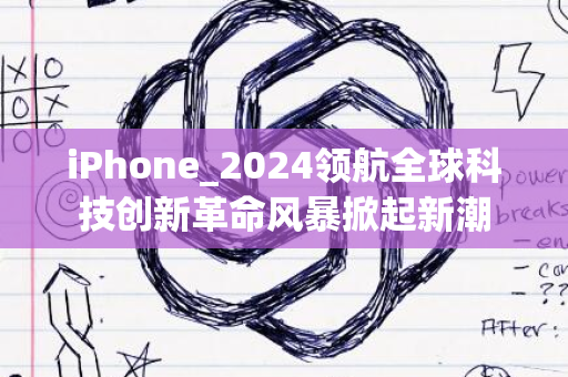 iPhone_2024领航全球科技创新革命风暴掀起新潮