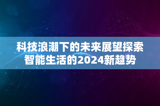 科技浪潮下的未来展望探索智能生活的2024新趋势