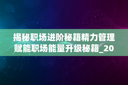 揭秘职场进阶秘籍精力管理赋能职场能量升级秘籍_2024