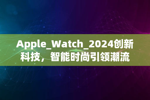 Apple_Watch_2024创新科技，智能时尚引领潮流