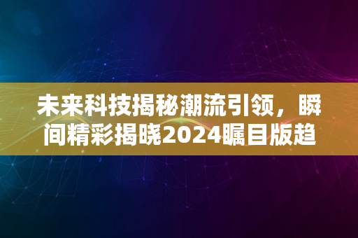 未来科技揭秘潮流引领，瞬间精彩揭晓2024瞩目版趋势