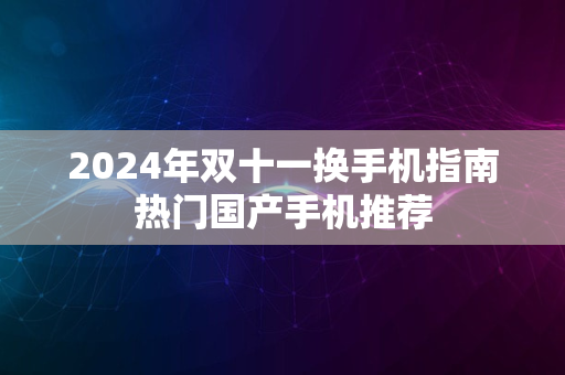 2024年双十一换手机指南热门国产手机推荐