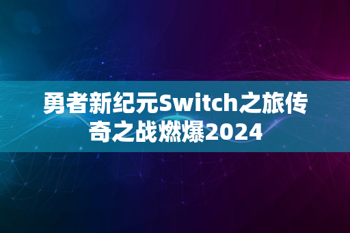 勇者新纪元Switch之旅传奇之战燃爆2024