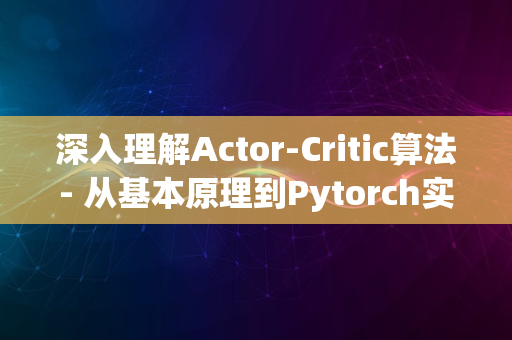 深入理解Actor-Critic算法- 从基本原理到Pytorch实现