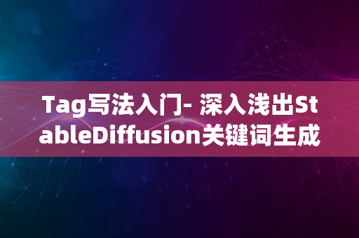 Tag写法入门- 深入浅出StableDiffusion关键词生成技巧