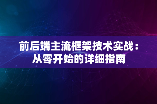 前后端主流框架技术实战：从零开始的详细指南