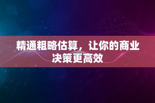 精通粗略估算，让你的商业决策更高效