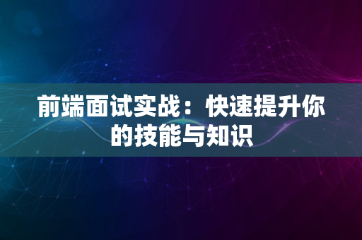 前端面试实战：快速提升你的技能与知识