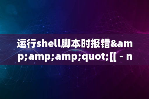 运行shell脚本时报错&amp;amp;quot;[[ - not found&amp;amp;quot;解决方法