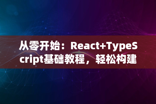 从零开始：React+TypeScript基础教程，轻松构建现代Web应用