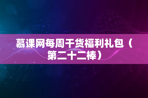 慕课网每周干货福利礼包（第二十二棒）