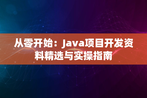 从零开始：Java项目开发资料精选与实操指南