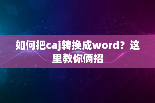 如何把caj转换成word？这里教你俩招