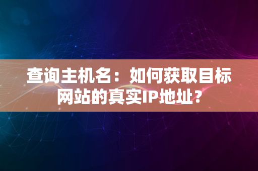 查询主机名：如何获取目标网站的真实IP地址？