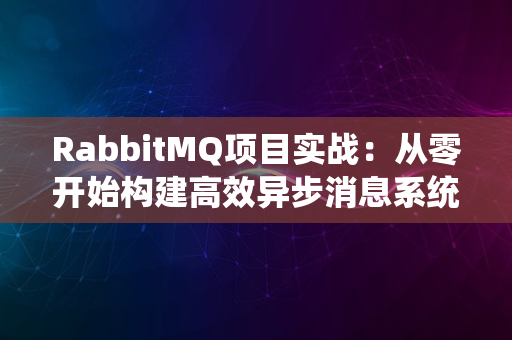 RabbitMQ项目实战：从零开始构建高效异步消息系统