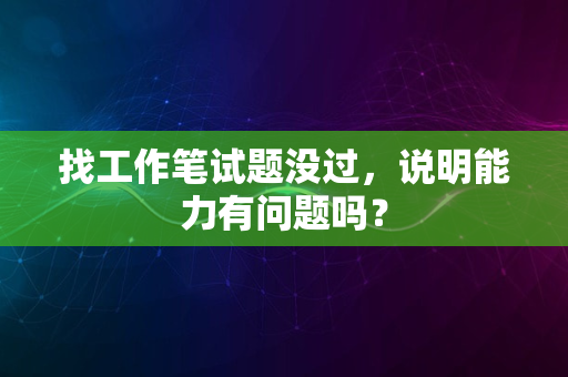 找工作笔试题没过，说明能力有问题吗？