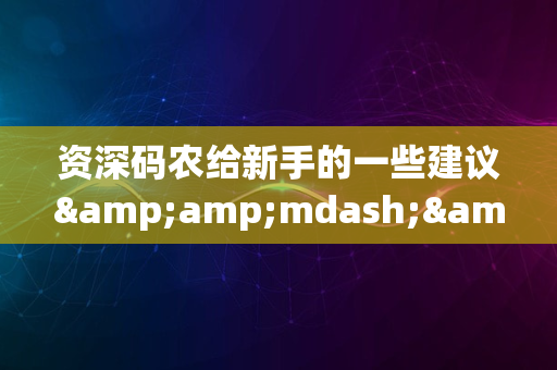 资深码农给新手的一些建议&amp;mdash;&amp;mdash;项目开发