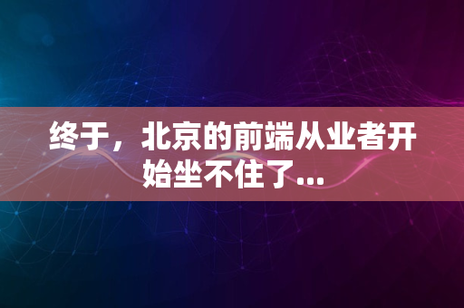 终于，北京的前端从业者开始坐不住了...