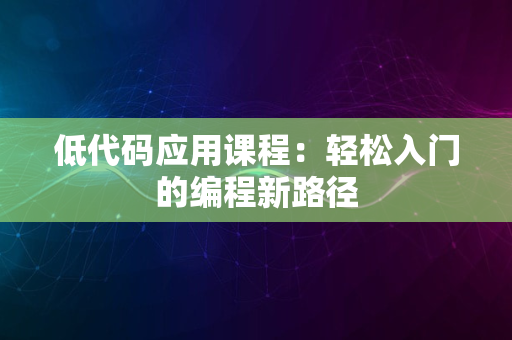 低代码应用课程：轻松入门的编程新路径