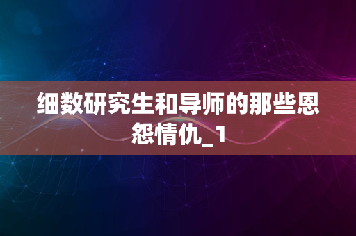 细数研究生和导师的那些恩怨情仇_1