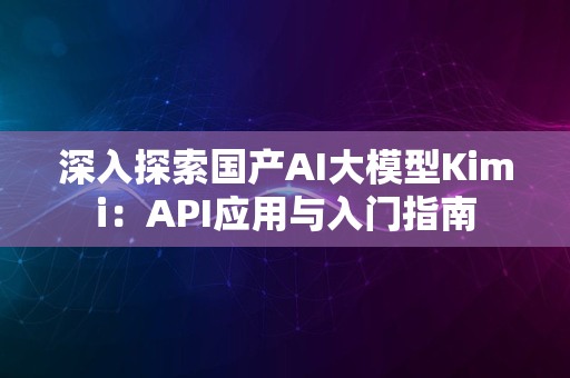 深入探索国产AI大模型Kimi：API应用与入门指南