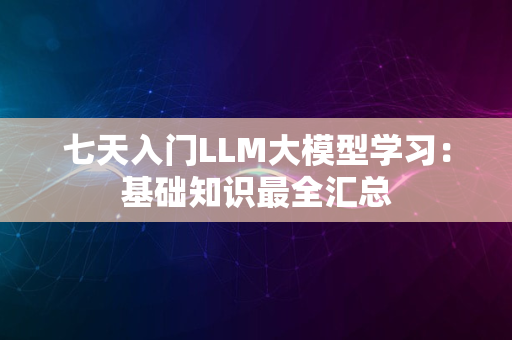 七天入门LLM大模型学习：基础知识最全汇总