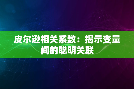 皮尔逊相关系数：揭示变量间的聪明关联