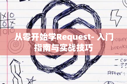 从零开始学Request- 入门指南与实战技巧