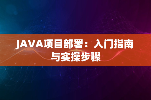 JAVA项目部署：入门指南与实操步骤