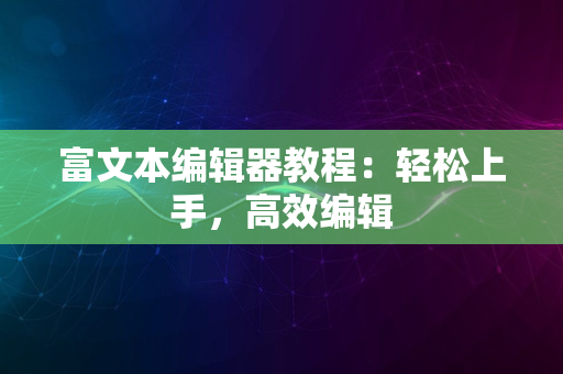 富文本编辑器教程：轻松上手，高效编辑