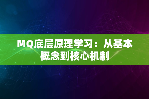 MQ底层原理学习：从基本概念到核心机制