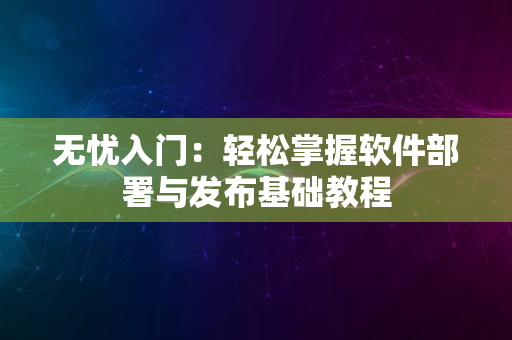 无忧入门：轻松掌握软件部署与发布基础教程