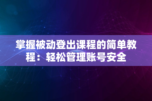 掌握被动登出课程的简单教程：轻松管理账号安全