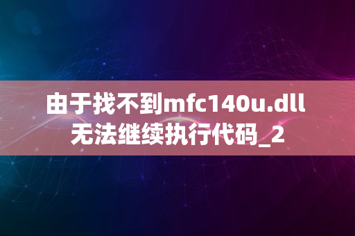 由于找不到mfc140u.dll 无法继续执行代码_2