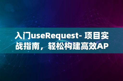 入门useRequest- 项目实战指南，轻松构建高效API调用