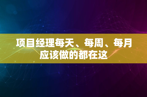 项目经理每天、每周、每月应该做的都在这