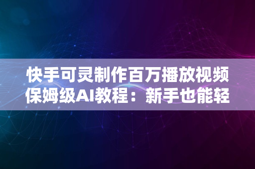 快手可灵制作百万播放视频保姆级AI教程：新手也能轻松上手！