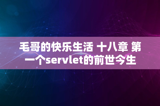 毛哥的快乐生活 十八章 第一个servlet的前世今生