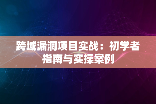 跨域漏洞项目实战：初学者指南与实操案例