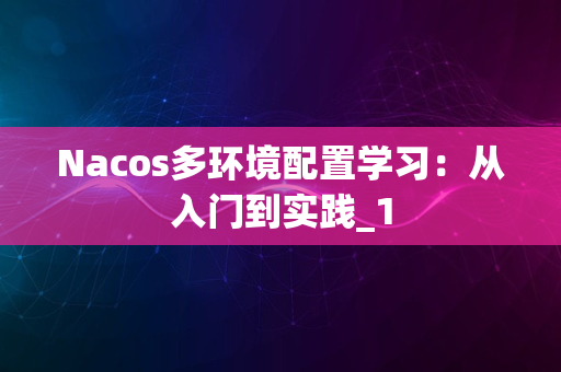 Nacos多环境配置学习：从入门到实践_1