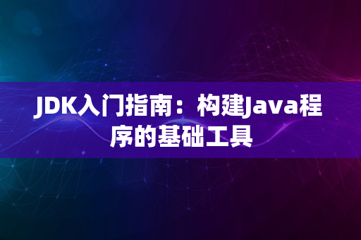 JDK入门指南：构建Java程序的基础工具